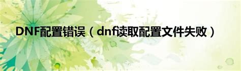 DNF配置错误（dnf读取配置文件失败）_大学教育网