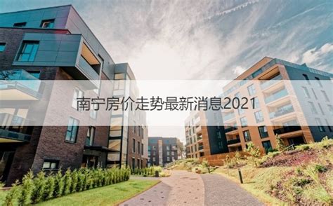 南宁房价走势最新消息2021 南宁买房在哪个区域比较好【桂聘】