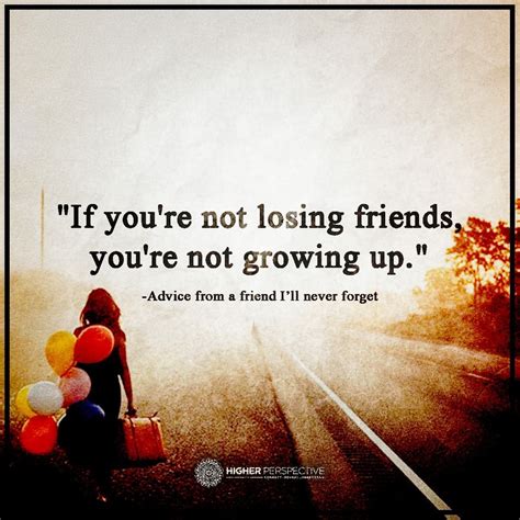 If you're not losing friends, you're not growing up. | Losing friends ...