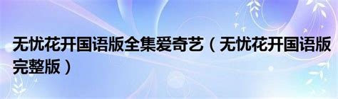 无忧花开国语版全集爱奇艺（无忧花开国语版完整版）_拉美贸易经济网