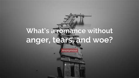 Anonymous Quote: “What’s a romance without anger, tears, and woe?”