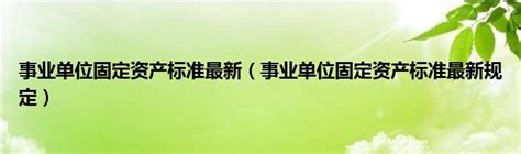 事业单位固定资产标准最新（事业单位固定资产标准最新规定）_华夏文化传播网
