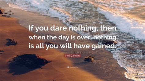 Neil Gaiman Quote: “If you dare nothing, then when the day is over ...