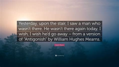 Owen Sheers Quote: “Yesterday, upon the stair, I saw a man who wasn’t ...