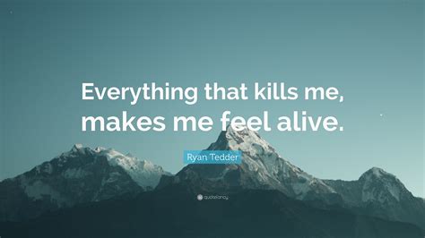 Ryan Tedder Quote: “Everything that kills me, makes me feel alive.”