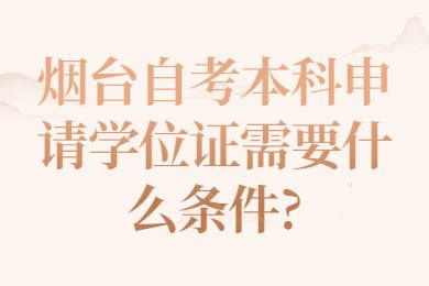 烟台自考本科申请学位证需要什么条件?_山东自考网