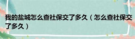 我的盐城怎么查社保交了多久（怎么查社保交了多久）_51房产网