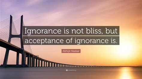 Abhijit Naskar Quote: “Ignorance is not bliss, but acceptance of ...