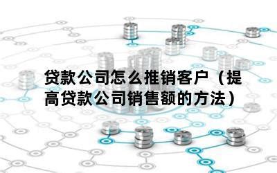 贷款公司怎么推销客户（提高贷款公司销售额的方法）-随便找财经网