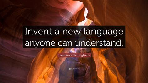 Lawrence Ferlinghetti Quote: "Invent a new language anyone can understand."