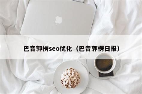 巴音郭楞seo优化（巴音郭楞日报） - 信阳诚米网络科技有限公司
