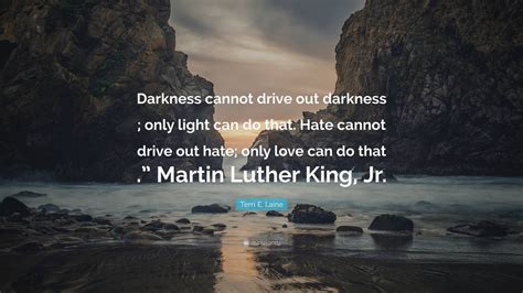 Terri E. Laine Quote: “Darkness cannot drive out darkness ; only light ...