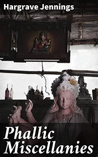 Phallic Miscellanies: Facts and Phases of Ancient and Modern Sex ...