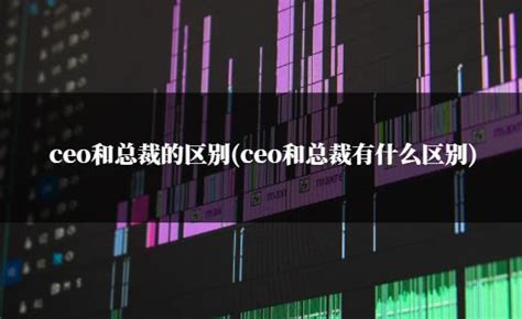 ceo和总裁的区别(ceo和总裁有什么区别) - 洋葱SEO