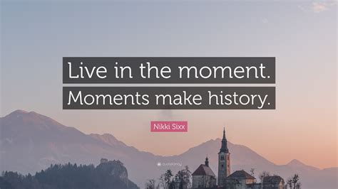 Nikki Sixx Quote: “Live in the moment. Moments make history.”