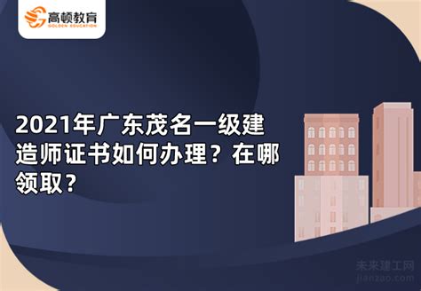 2021年广东茂名一级建造师证书如何办理？在哪领取？-未来建工网
