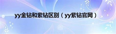 yy金钻和紫钻区别（yy紫钻官网）_华夏文化传播网