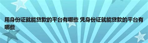 用身份证就能贷款的平台有哪些 凭身份证就能贷款的平台有哪些 _产业观察网