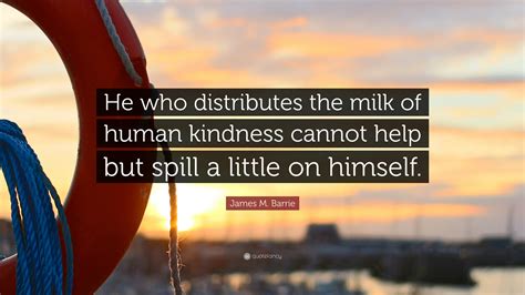 James M. Barrie Quote: “He who distributes the milk of human kindness ...