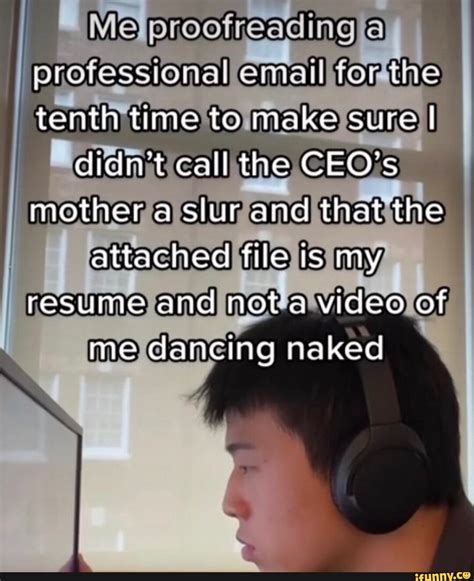 Me tenth time to make sure I didnt call the CEO's mother a slur and ...