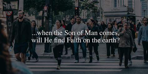 But, when the Son of Man comes, will He find Faith on the earth ...