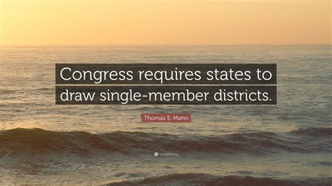 Thomas E. Mann Quote: “Congress requires states to draw single-member districts.”