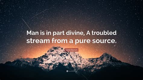 Lord Byron Quote: “Man is in part divine, A troubled stream from a pure ...