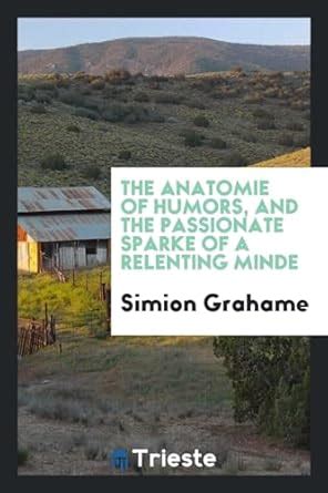 The Anatomie of Humors, and the Passionate Sparke of a Relenting Minde ...