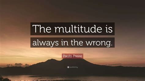 Paulo Freire Quote: “The multitude is always in the wrong.” (7 ...