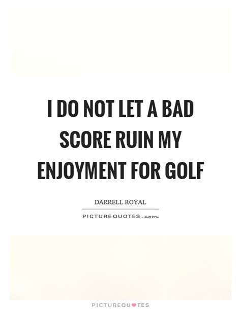 I do not let a bad score ruin my enjoyment for golf | Picture Quotes