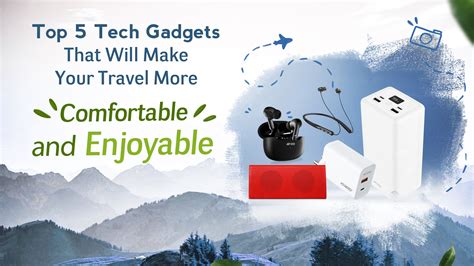 Top 5 Tech Gadgets That Will Make Your Travel More Comfortable and Enj