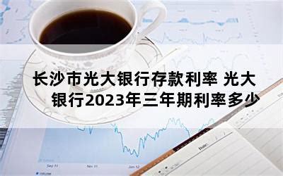 长沙市光大银行存款利率 光大银行2023年三年期利率多少-随便找财经网