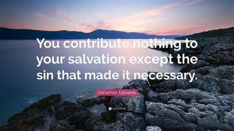 Jonathan Edwards Quote: “You contribute nothing to your salvation ...