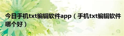 今日手机txt编辑软件app（手机txt编辑软件哪个好）_华夏文化传播网