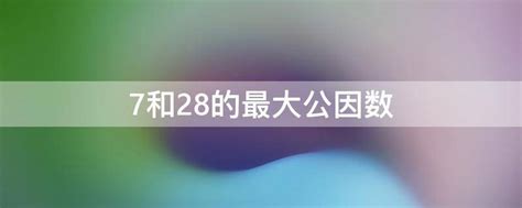 7和28的最大公因数 - 业百科