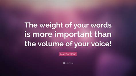 Manprit Kaur Quote: “The weight of your words is more important than the volume of your voice!”