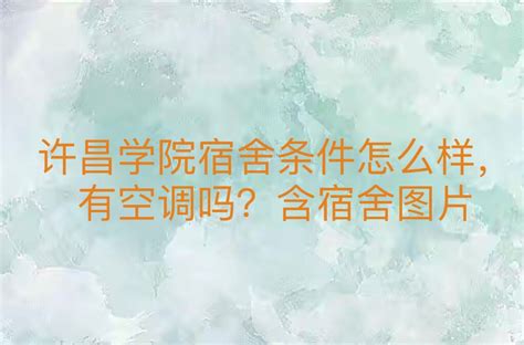 许昌职业技术学院宿舍条件怎么样，有空调吗（含宿舍图片）_大学生必备网