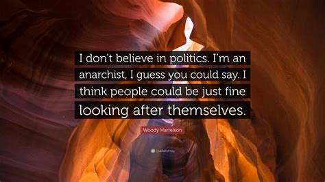 Woody Harrelson Quote: "I don't believe in politics. I'm an anarchist ...