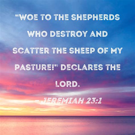 Jeremiah 23:1 "Woe to the shepherds who destroy and scatter the sheep ...