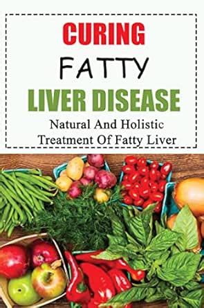 Curing Fatty Liver Disease: Natural And Holistic Treatment Of Fatty ...