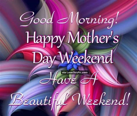Good Morning Happy Mothers Day Weekend Have A Beautiful Weekend ...