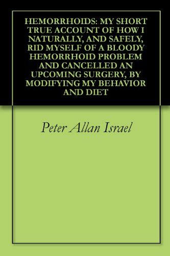 HEMORRHOIDS: MY SHORT TRUE ACCOUNT OF HOW I NATURALLY, AND SAFELY, RID ...