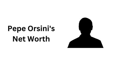 Pepe Orsini Net Worth: Unveiling the Financial Status of a Prominent Figure