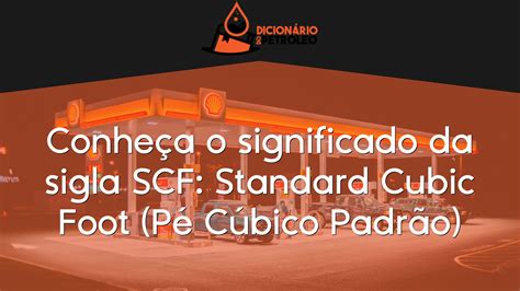 Conheça o significado da sigla SCF: Standard Cubic Foot (Pé Cúbico Padrão)