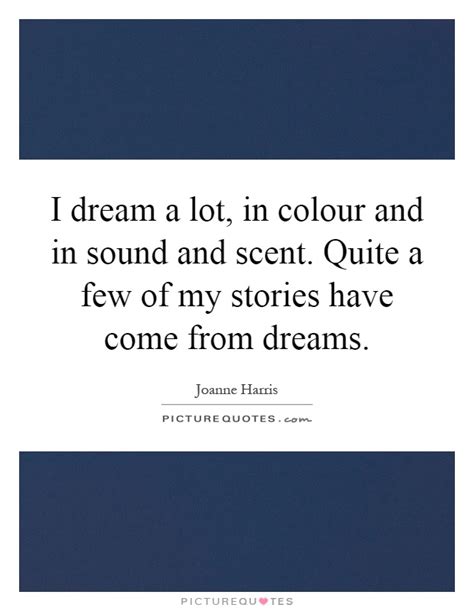 I dream a lot, in colour and in sound and scent. Quite a few of ...