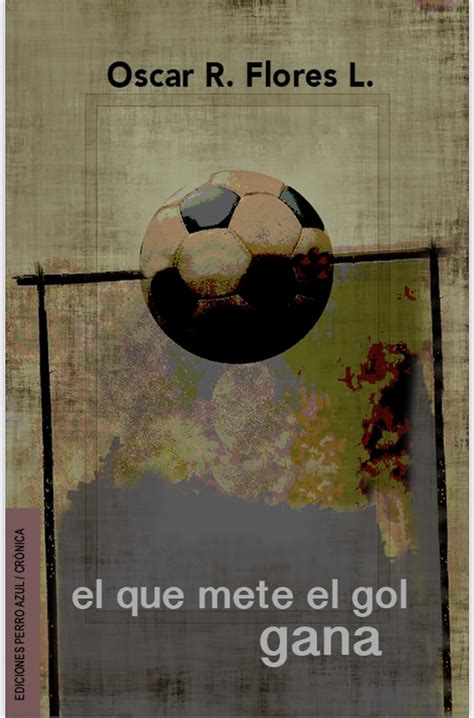 El Que Mete El Gol Gana: Relatos y semblanzas del fútbol hondureño ...