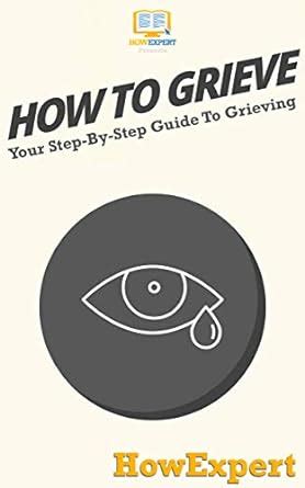How To Grieve: Your Step By Step Guide To Grieving eBook : HowExpert ...