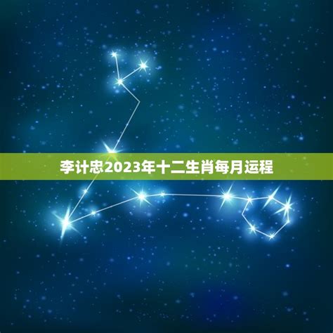 李计忠2023年十二生肖每月运程，十二生肖运程2023年运势每月运程 - 十二星座馆