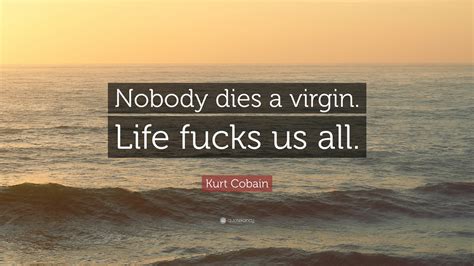 Kurt Cobain Quote: “Nobody dies a virgin. Life fucks us all.”