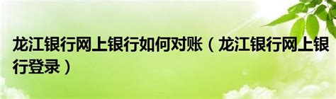 龙江银行网上银行如何对账（龙江银行网上银行登录）_华夏文化传播网